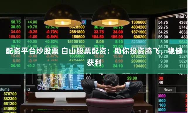 配资平台炒股票 白山股票配资：助你投资腾飞，稳健获利