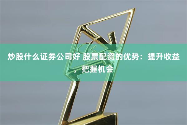 炒股什么证券公司好 股票配资的优势：提升收益，把握机会