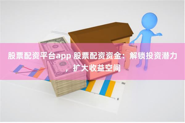 股票配资平台app 股票配资资金：解锁投资潜力，扩大收益空间