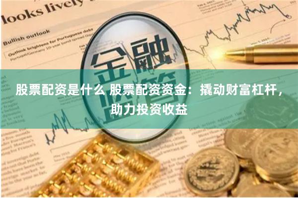 股票配资是什么 股票配资资金：撬动财富杠杆，助力投资收益