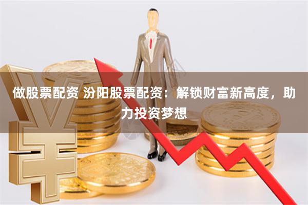 做股票配资 汾阳股票配资：解锁财富新高度，助力投资梦想