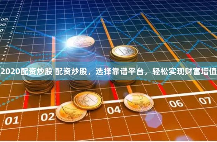 2020配资炒股 配资炒股，选择靠谱平台，轻松实现财富增值