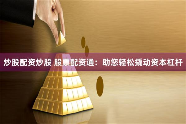 炒股配资炒股 股票配资通：助您轻松撬动资本杠杆
