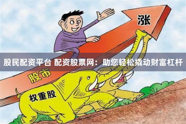 股民配资平台 配资股票网：助您轻松撬动财富杠杆