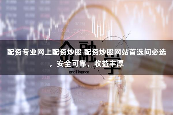 配资专业网上配资炒股 配资炒股网站首选问必选，安全可靠，收益丰厚
