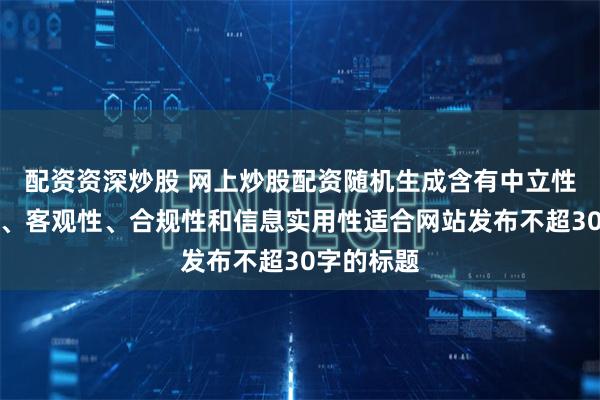 配资资深炒股 网上炒股配资随机生成含有中立性、权威性、客观性、合规性和信息实用性适合网站发布不超30字的标题